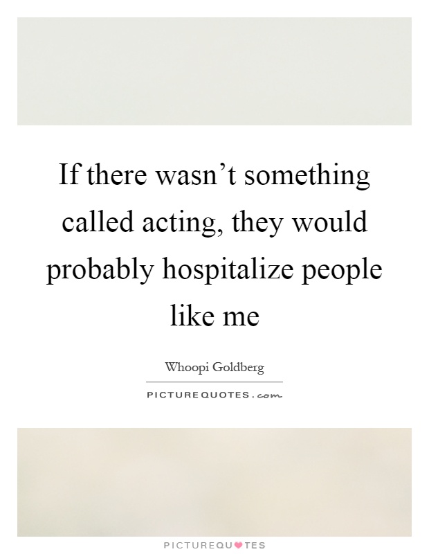 If there wasn't something called acting, they would probably hospitalize people like me Picture Quote #1