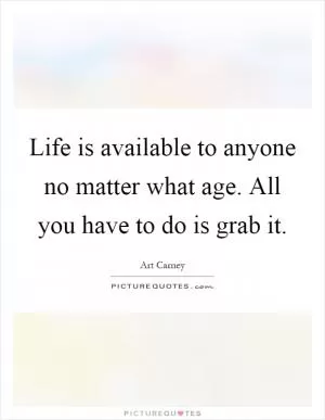 Life is available to anyone no matter what age. All you have to do is grab it Picture Quote #1