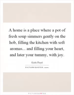 A home is a place where a pot of fresh soup simmers gently on the hob, filling the kitchen with soft aromas... and filling your heart, and later your tummy, with joy Picture Quote #1