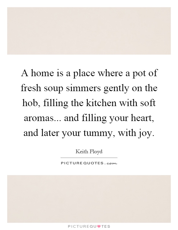 A home is a place where a pot of fresh soup simmers gently on the hob, filling the kitchen with soft aromas... and filling your heart, and later your tummy, with joy Picture Quote #1