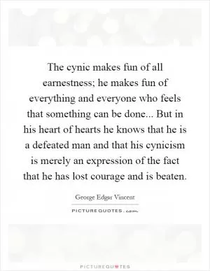 The cynic makes fun of all earnestness; he makes fun of everything and everyone who feels that something can be done... But in his heart of hearts he knows that he is a defeated man and that his cynicism is merely an expression of the fact that he has lost courage and is beaten Picture Quote #1