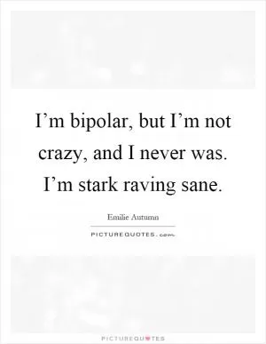 I’m bipolar, but I’m not crazy, and I never was. I’m stark raving sane Picture Quote #1