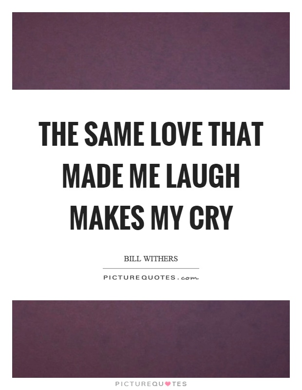 The same love that made me laugh makes my cry Picture Quote #1