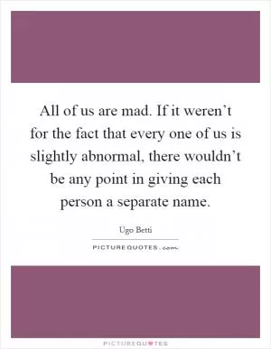 All of us are mad. If it weren’t for the fact that every one of us is slightly abnormal, there wouldn’t be any point in giving each person a separate name Picture Quote #1