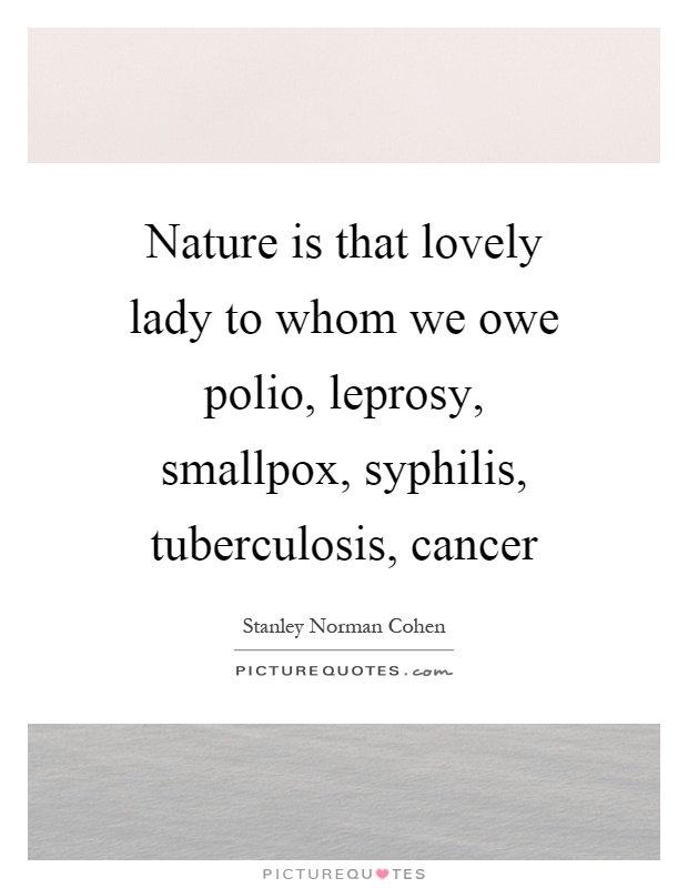 Nature is that lovely lady to whom we owe polio, leprosy, smallpox, syphilis, tuberculosis, cancer Picture Quote #1