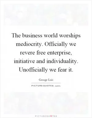 The business world worships mediocrity. Officially we revere free enterprise, initiative and individuality. Unofficially we fear it Picture Quote #1