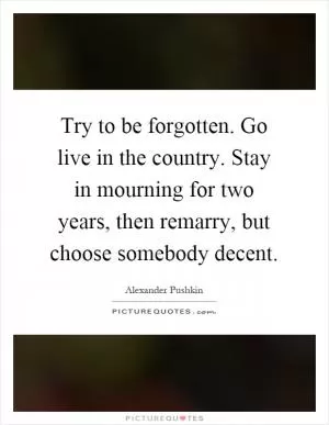 Try to be forgotten. Go live in the country. Stay in mourning for two years, then remarry, but choose somebody decent Picture Quote #1