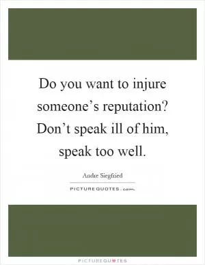 Do you want to injure someone’s reputation? Don’t speak ill of him, speak too well Picture Quote #1
