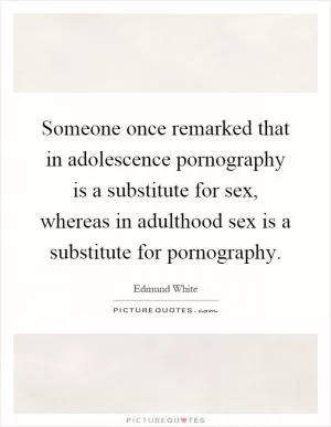 Someone once remarked that in adolescence pornography is a substitute for sex, whereas in adulthood sex is a substitute for pornography Picture Quote #1