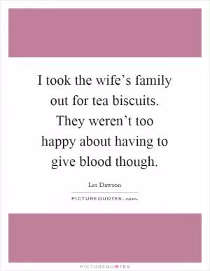 I took the wife’s family out for tea biscuits. They weren’t too happy about having to give blood though Picture Quote #1