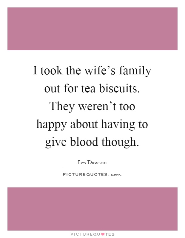 I took the wife's family out for tea biscuits. They weren't too happy about having to give blood though Picture Quote #1