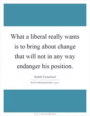 What a liberal really wants is to bring about change that will not in any way endanger his position Picture Quote #1