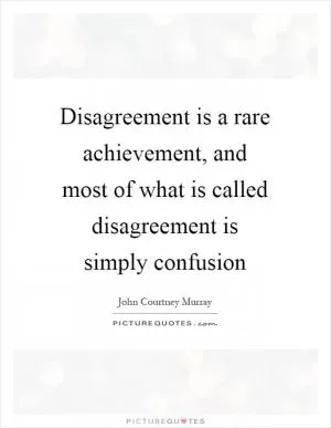 Disagreement is a rare achievement, and most of what is called disagreement is simply confusion Picture Quote #1
