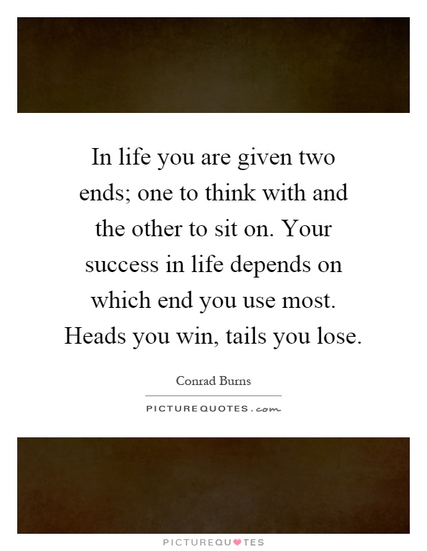 In life you are given two ends; one to think with and the other to sit on. Your success in life depends on which end you use most. Heads you win, tails you lose Picture Quote #1