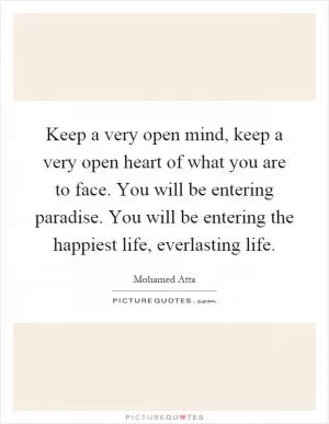 Keep a very open mind, keep a very open heart of what you are to face. You will be entering paradise. You will be entering the happiest life, everlasting life Picture Quote #1
