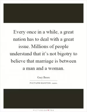 Every once in a while, a great nation has to deal with a great issue. Millions of people understand that it’s not bigotry to believe that marriage is between a man and a woman Picture Quote #1