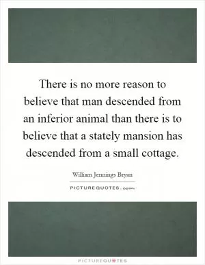 There is no more reason to believe that man descended from an inferior animal than there is to believe that a stately mansion has descended from a small cottage Picture Quote #1