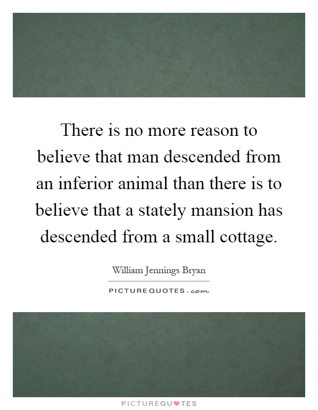 There is no more reason to believe that man descended from an inferior animal than there is to believe that a stately mansion has descended from a small cottage Picture Quote #1