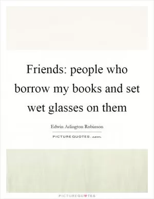 Friends: people who borrow my books and set wet glasses on them Picture Quote #1