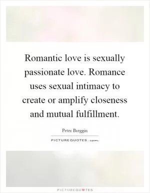 Romantic love is sexually passionate love. Romance uses sexual intimacy to create or amplify closeness and mutual fulfillment Picture Quote #1