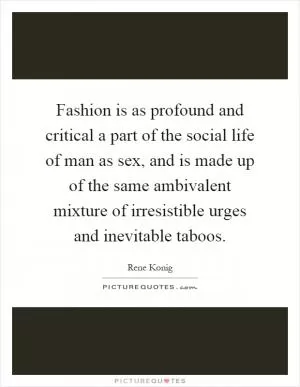 Fashion is as profound and critical a part of the social life of man as sex, and is made up of the same ambivalent mixture of irresistible urges and inevitable taboos Picture Quote #1
