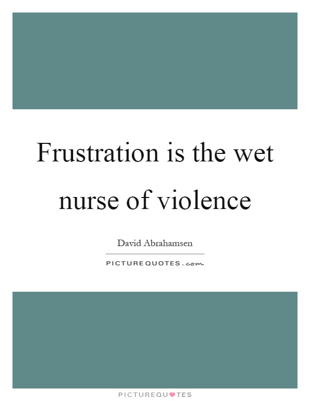 Frustration is the wet nurse of violence Picture Quote #1