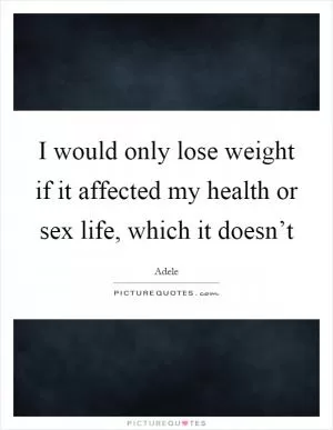 I would only lose weight if it affected my health or sex life, which it doesn’t Picture Quote #1