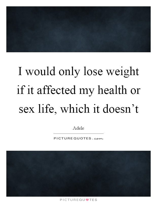 I would only lose weight if it affected my health or sex life, which it doesn't Picture Quote #1