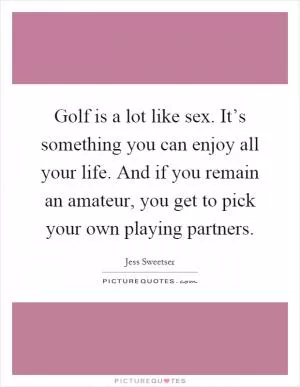 Golf is a lot like sex. It’s something you can enjoy all your life. And if you remain an amateur, you get to pick your own playing partners Picture Quote #1