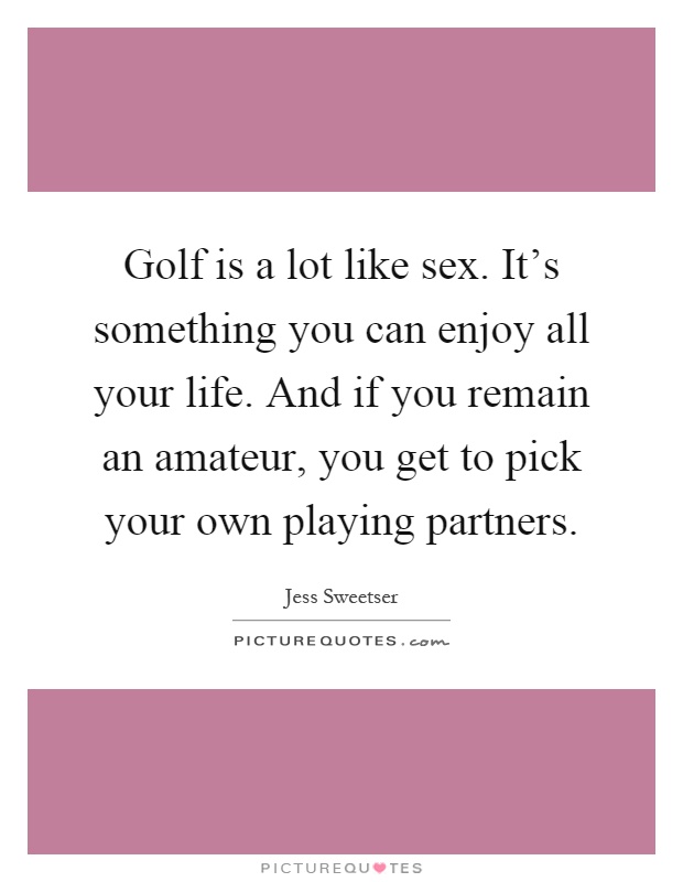 Golf is a lot like sex. It's something you can enjoy all your life. And if you remain an amateur, you get to pick your own playing partners Picture Quote #1