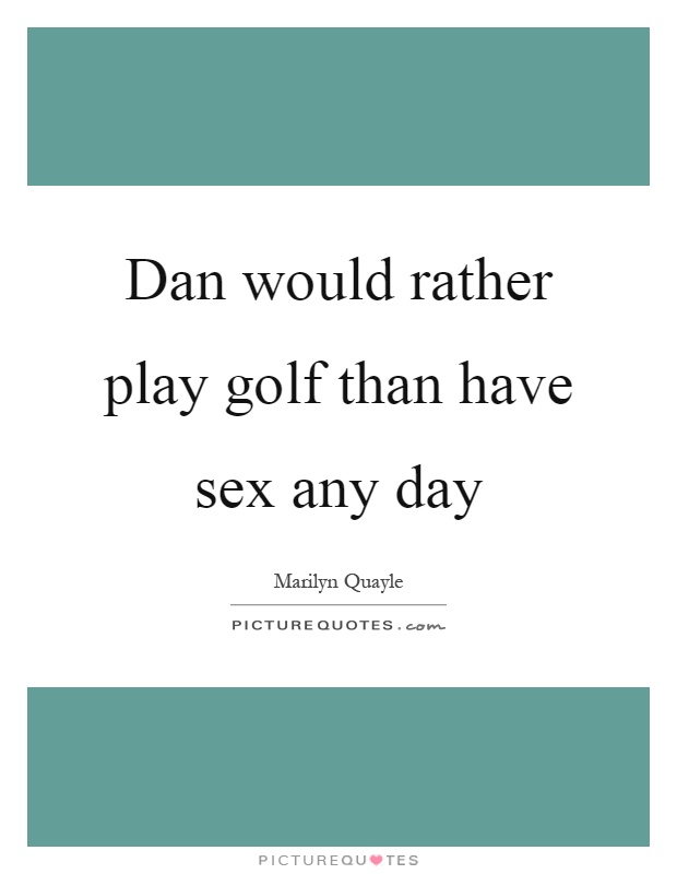 Dan would rather play golf than have sex any day Picture Quote #1