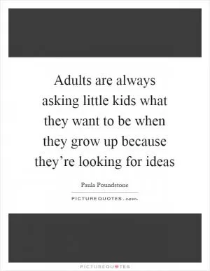Adults are always asking little kids what they want to be when they grow up because they’re looking for ideas Picture Quote #1