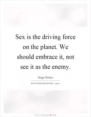 Sex is the driving force on the planet. We should embrace it, not see it as the enemy Picture Quote #1