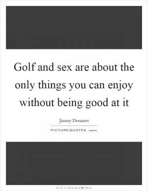 Golf and sex are about the only things you can enjoy without being good at it Picture Quote #1