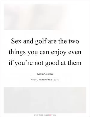 Sex and golf are the two things you can enjoy even if you’re not good at them Picture Quote #1
