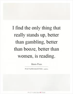 I find the only thing that really stands up, better than gambling, better than booze, better than women, is reading Picture Quote #1