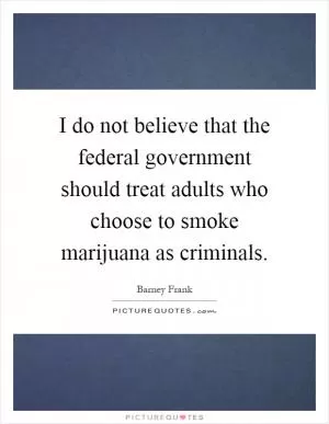 I do not believe that the federal government should treat adults who choose to smoke marijuana as criminals Picture Quote #1