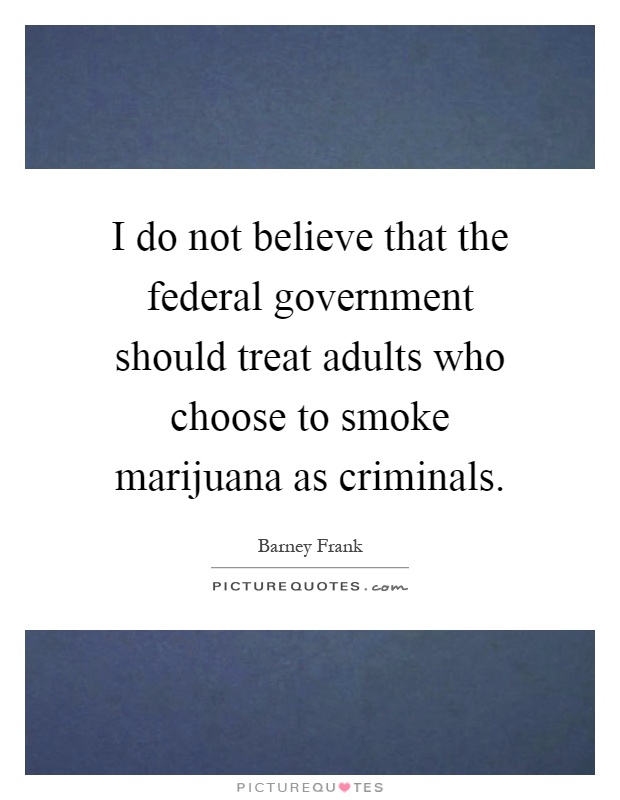 I do not believe that the federal government should treat adults who choose to smoke marijuana as criminals Picture Quote #1