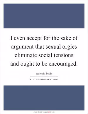 I even accept for the sake of argument that sexual orgies eliminate social tensions and ought to be encouraged Picture Quote #1