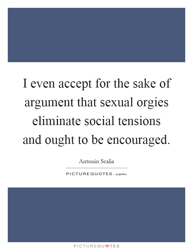 I even accept for the sake of argument that sexual orgies eliminate social tensions and ought to be encouraged Picture Quote #1