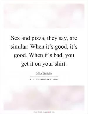 Sex and pizza, they say, are similar. When it’s good, it’s good. When it’s bad, you get it on your shirt Picture Quote #1