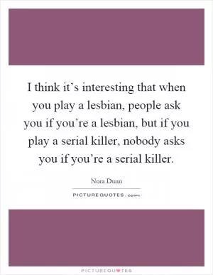 I think it’s interesting that when you play a lesbian, people ask you if you’re a lesbian, but if you play a serial killer, nobody asks you if you’re a serial killer Picture Quote #1