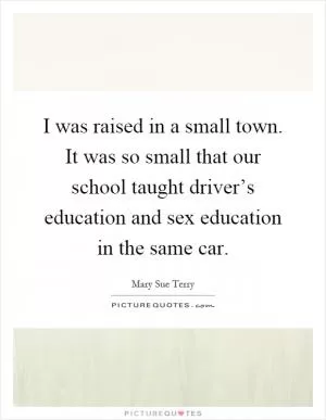 I was raised in a small town. It was so small that our school taught driver’s education and sex education in the same car Picture Quote #1