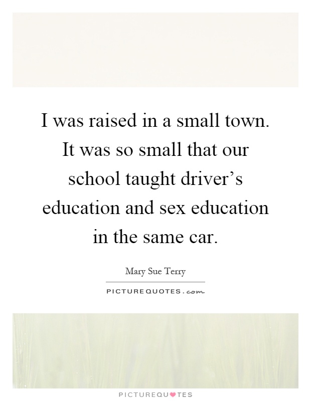 I was raised in a small town. It was so small that our school taught driver's education and sex education in the same car Picture Quote #1