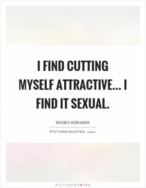 I find cutting myself attractive... I find it sexual Picture Quote #1