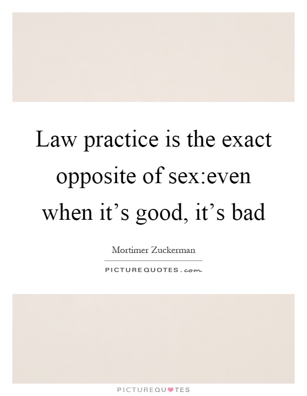 Law practice is the exact opposite of sex:even when it's good, it's bad Picture Quote #1