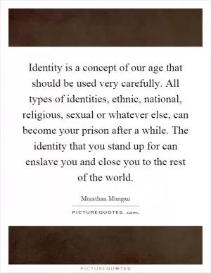 Identity is a concept of our age that should be used very carefully. All types of identities, ethnic, national, religious, sexual or whatever else, can become your prison after a while. The identity that you stand up for can enslave you and close you to the rest of the world Picture Quote #1