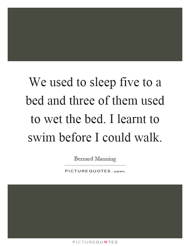 We used to sleep five to a bed and three of them used to wet the bed. I learnt to swim before I could walk Picture Quote #1