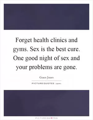 Forget health clinics and gyms. Sex is the best cure. One good night of sex and your problems are gone Picture Quote #1