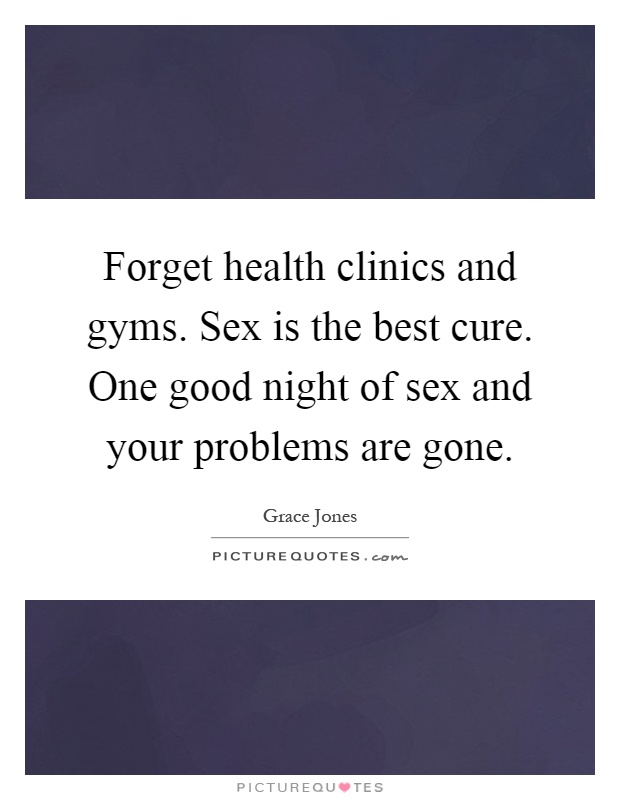Forget health clinics and gyms. Sex is the best cure. One good night of sex and your problems are gone Picture Quote #1
